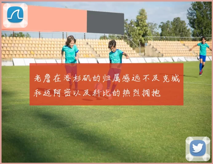 老詹在洛杉矶的归属感远不及克城和迈阿密以及科比的热烈拥抱