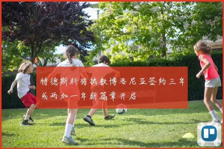 特德斯科将执教博洛尼亚签约三年或两加一年新篇章开启