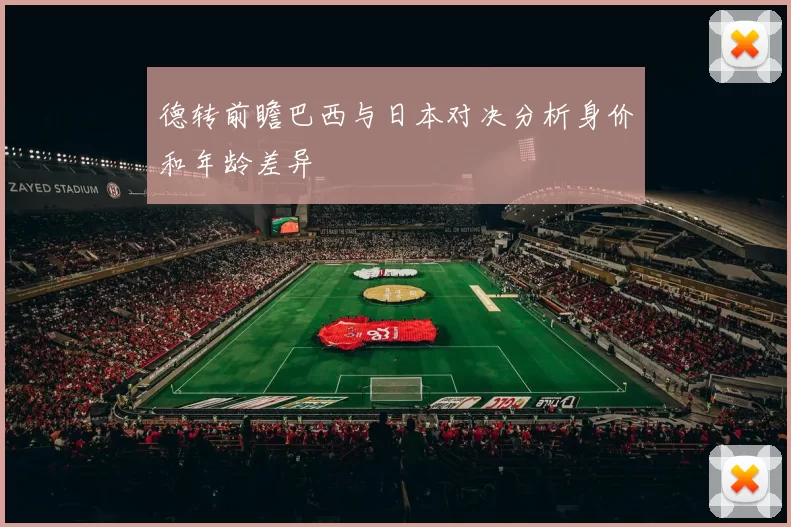 德转前瞻巴西与日本对决分析身价和年龄差异