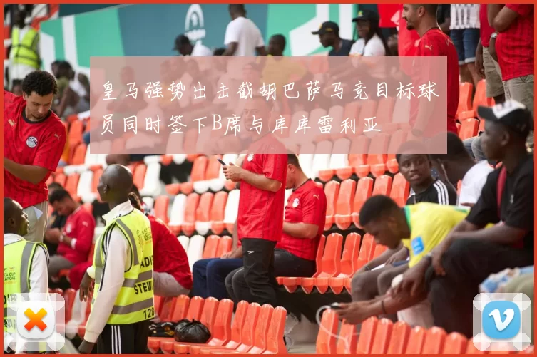 皇马强势出击截胡巴萨马竞目标球员同时签下B席与库库雷利亚