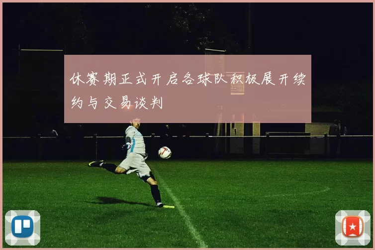 休赛期正式开启各球队积极展开续约与交易谈判