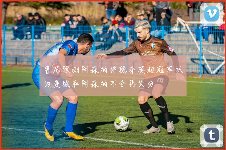 鲁尼预测阿森纳将稳夺英超冠军认为曼城和阿森纳不会再失分