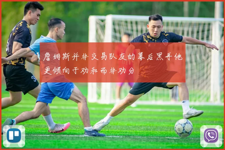 詹姆斯并非交易队友的幕后黑手他更倾向于劝和而非劝分