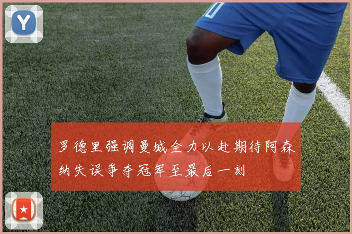 罗德里强调曼城全力以赴期待阿森纳失误争夺冠军至最后一刻