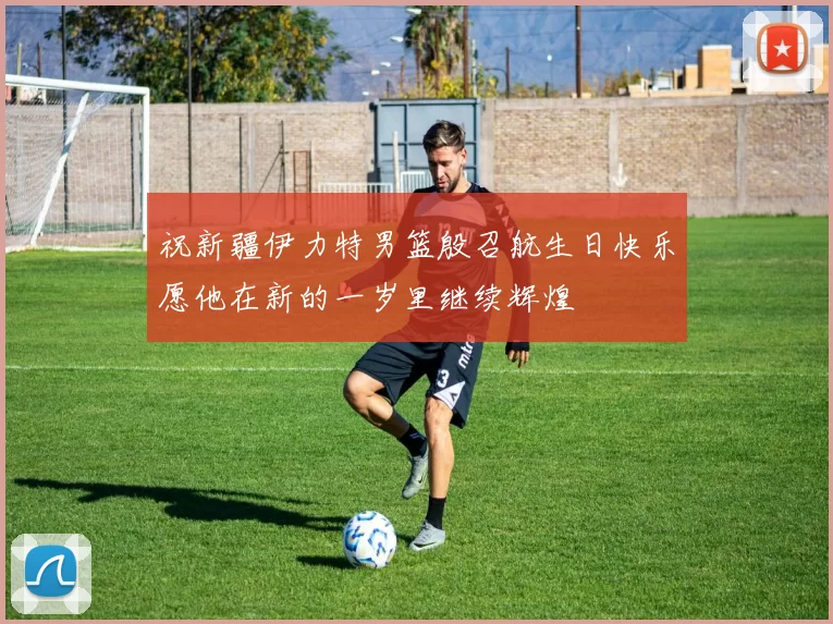 祝新疆伊力特男篮殷召航生日快乐愿他在新的一岁里继续辉煌