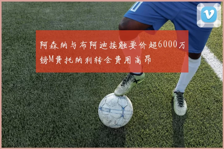 阿森纳与布阿迪接触要价超6000万镑M费托纳利转会费用高昂