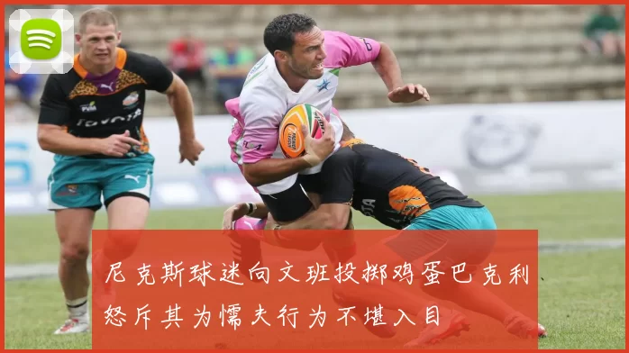 尼克斯球迷向文班投掷鸡蛋巴克利怒斥其为懦夫行为不堪入目