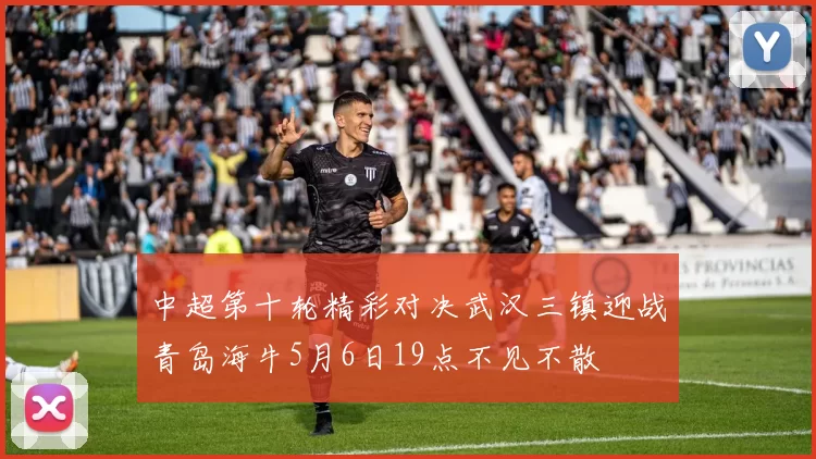 中超第十轮精彩对决武汉三镇迎战青岛海牛5月6日19点不见不散
