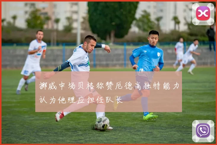 挪威中场贝格称赞厄德高独特能力认为他理应担任队长