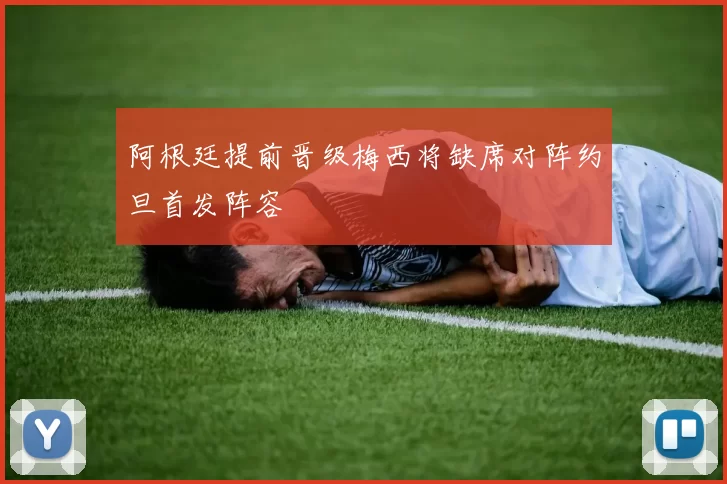 阿根廷提前晋级梅西将缺席对阵约旦首发阵容