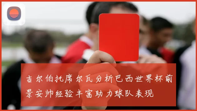 吉尔伯托席尔瓦分析巴西世界杯前景安帅经验丰富助力球队表现