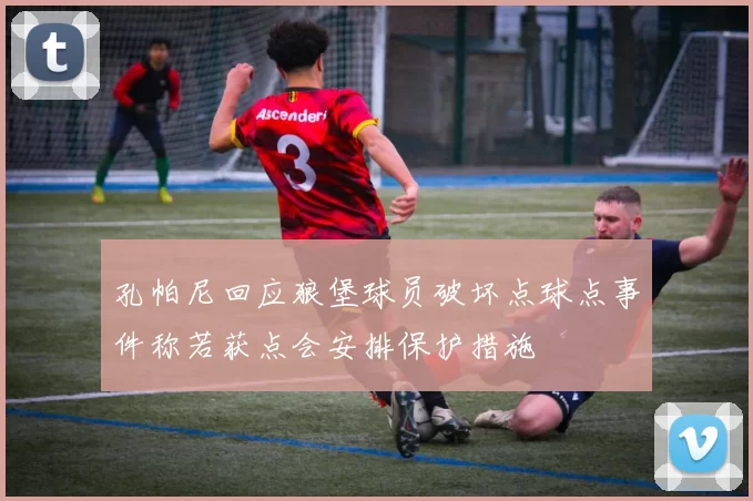 孔帕尼回应狼堡球员破坏点球点事件称若获点会安排保护措施