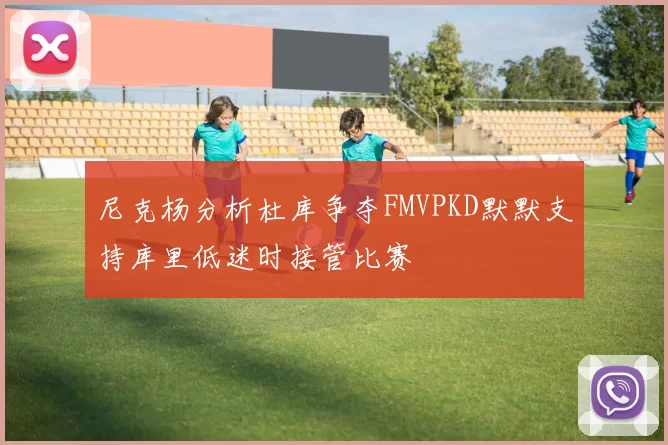 尼克杨分析杜库争夺FMVPKD默默支持库里低迷时接管比赛