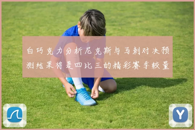 白巧克力分析尼克斯与马刺对决预测结果将是四比三的精彩赛季较量