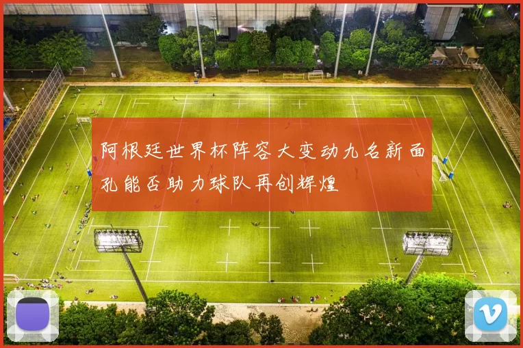 阿根廷世界杯阵容大变动九名新面孔能否助力球队再创辉煌