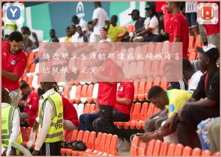 梅西职业生涯的辉煌成就超越语言的极限与定义