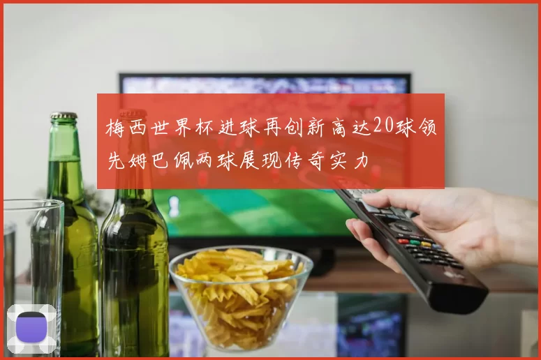 梅西世界杯进球再创新高达20球领先姆巴佩两球展现传奇实力