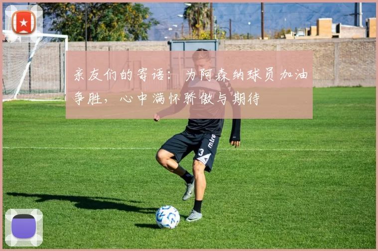 亲友们的寄语：为阿森纳球员加油争胜，心中满怀骄傲与期待