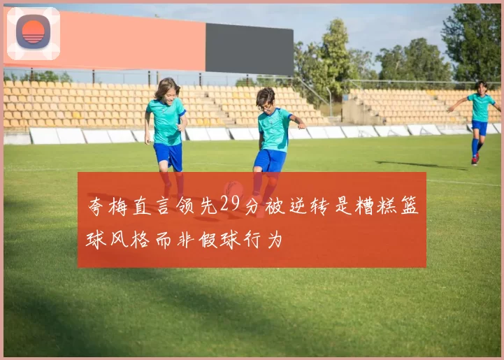 夸梅直言领先29分被逆转是糟糕篮球风格而非假球行为