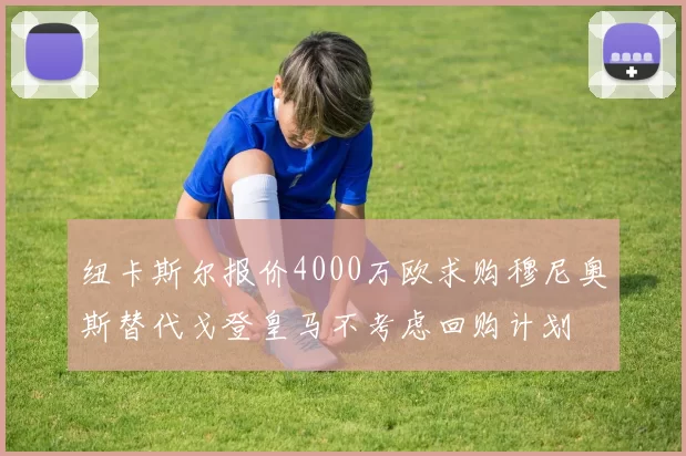 纽卡斯尔报价4000万欧求购穆尼奥斯替代戈登皇马不考虑回购计划