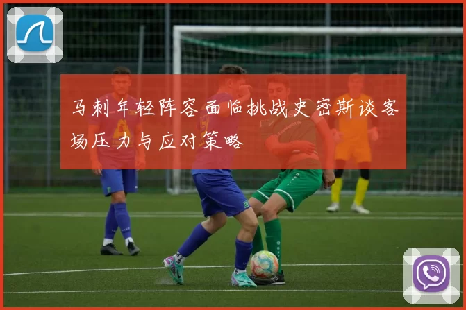 马刺年轻阵容面临挑战史密斯谈客场压力与应对策略