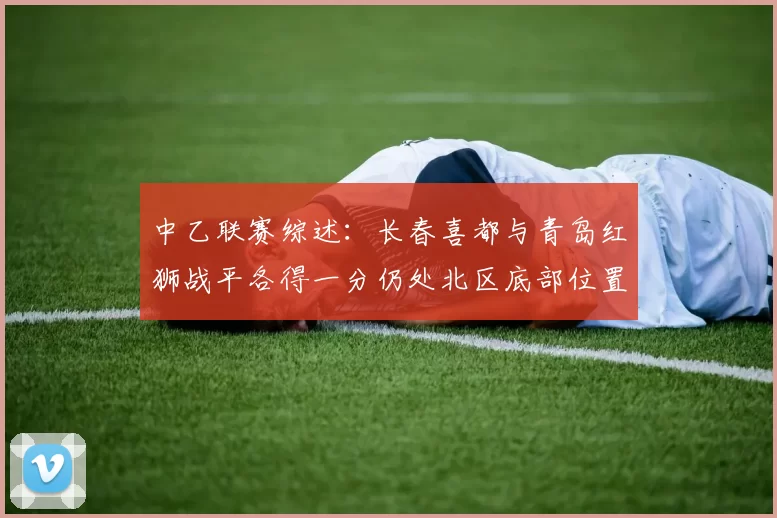 中乙联赛综述：长春喜都与青岛红狮战平各得一分仍处北区底部位置